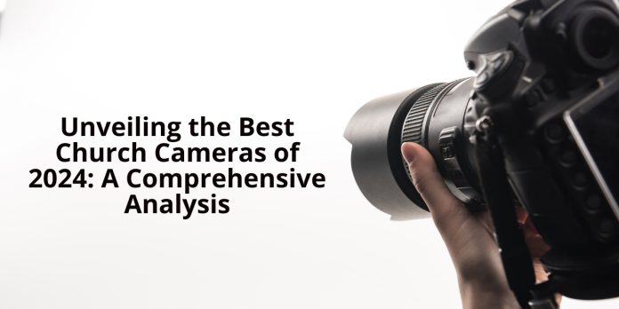 Unveiling the Best Church Cameras of 2024: A Comprehensive Analysis