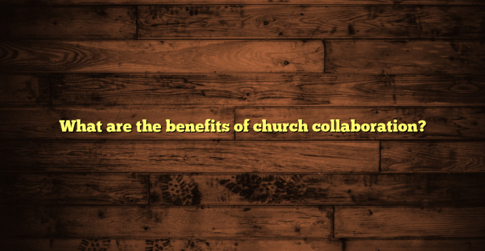 What are the benefits of church collaboration?