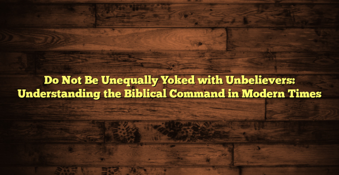 Do Not Be Unequally Yoked with Unbelievers: Understanding the Biblical Command in Modern Times